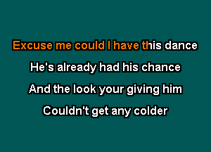 Excuse me could I have this dance

He's already had his chance

And the look your giving him

Couldn't get any colder