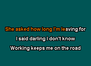 She asked how long I'm leaving for

I said darling I don't know

Working keeps me on the road