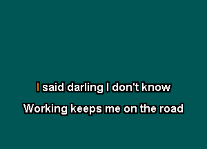 I said darling I don't know

Working keeps me on the road