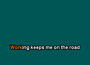 Working keeps me on the road