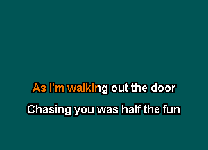 As I'm walking out the door

Chasing you was half the fun