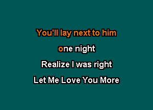 You'll lay next to him

one night

Realize I was right

Let Me Love You More