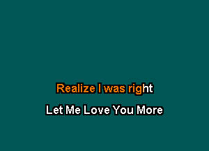 Realize lwas right

Let Me Love You More