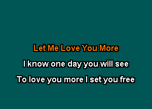 Let Me Love You More

I know one day you will see

To love you more I set you free