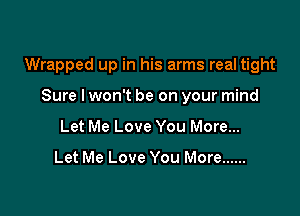 Wrapped up in his arms real tight

Sure lwon't be on your mind
Let Me Love You More...

Let Me Love You More ......
