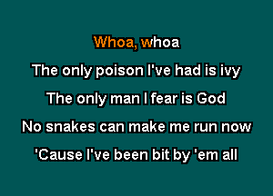 Whoa, whoa
The only poison I've had is ivy
The only man I fear is God

No snakes can make me run now

'Cause I've been bit by 'em all