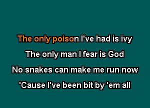 The only poison I've had is ivy
The only man I fear is God

No snakes can make me run now

'Cause I've been bit by 'em all