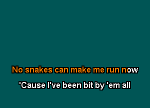 No snakes can make me run now

'Cause I've been bit by 'em all