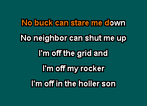 No buck can stare me down

No neighbor can shut me up

I'm offthe grid and

I'm off my rocker

I'm off in the holler son