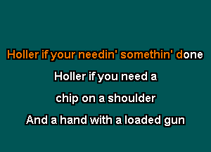 Holler ifyour needin' somethin' done
Holler ifyou need a

chip on a shoulder

And a hand with a loaded gun