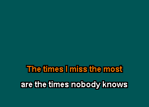 The times I miss the most

are the times nobody knows