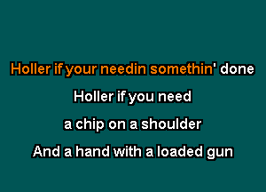 Holler ifyour needin somethin' done
Holler ifyou need

a chip on a shoulder

And a hand with a loaded gun