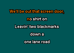 We'll be out that screen door,

no shirt on
Leavin' two blackmarks
down a

one lane road