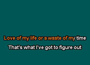 Love of my life or a waste of my time

That's what I've got to figure out