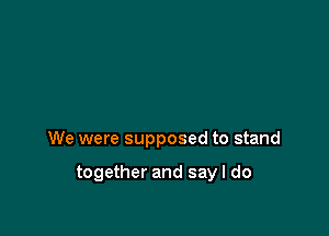 We were supposed to stand

together and say I do