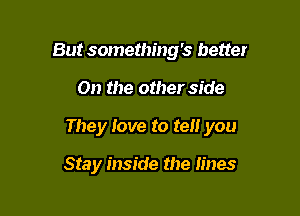 But something's better

On the other side

They love to tell you

Stay inside the lines