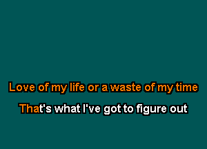 Love of my life or a waste of my time

That's what I've got to figure out