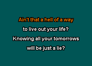 Ain't that a hell of a way

to live out your life?
Knowing all your tomorrows

will bejust a lie?