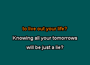 to live out your life?

Knowing all your tomorrows

will bejust a lie?