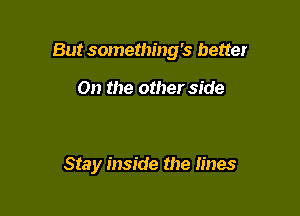But something's better

On the other side

Stay inside the lines