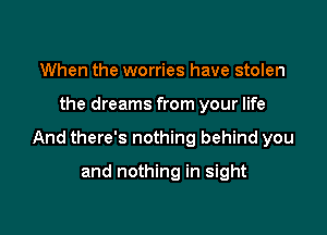 When the worries have stolen

the dreams from your life

And there's nothing behind you

and nothing in sight