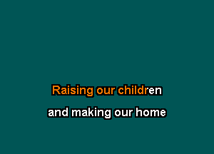 Raising our children

and making our home