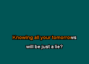 Knowing all your tomorrows

will bejust a lie?