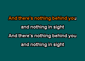 And there's nothing behind you
and nothing in sight

And there's nothing behind you

and nothing in sight