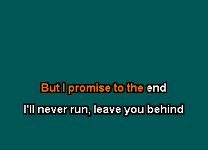 But I promise to the end

I'll never run. leave you behind