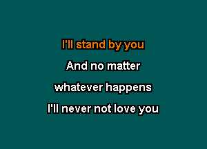 I'll stand by you
And no matter

whatever happens

I'll never not love you