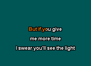 But ifyou give

me more time

I swear you'll see the light