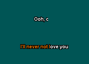 I'll never not love you