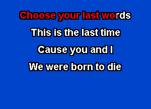 Choose your last words

This is the last time
Cause you and I
We were born to die