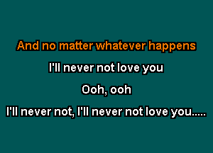 And no matter whatever happens
I'll never not love you

Ooh, ooh

I'll never not, I'll never not love you .....