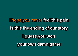 I hope you never feel this pain

Is this the ending of our story
I guess you won

your own damn game