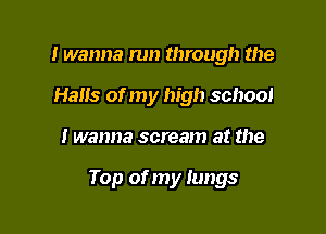 I wanna run through the
Halls of my high school

I wanna scream at the

Top of my lungs