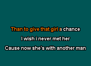 Than to give that girl a chance

Iwish i never met her

Cause now she s with another man