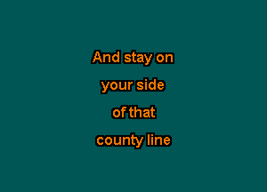 And stay on

your side
of that

county line