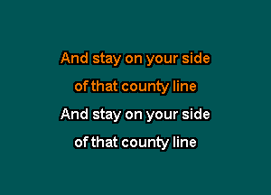 And stay on your side

ofthat county line
And stay on your side

ofthat county line