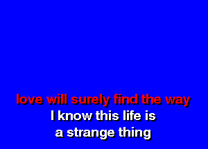 I know this life is
a strange thing