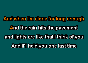 And when Pm alone for long enough
And the rain hits the pavement
and lights are like that I think ofyou

And ifl held you one last time