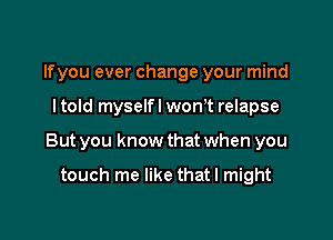 lfyou ever change your mind

I told myselfl wontt relapse

But you know that when you

touch me like that I might