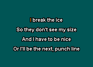 I break the ice

So they don't see my size

And I have to be nice

Or I'll be the next, punch line