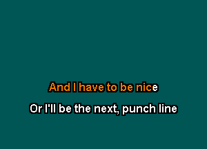 And I have to be nice

Or I'll be the next, punch line