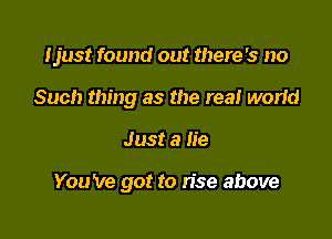 Ijust found out there's no
Such thing as the rea! worid

Just a lie

You 've got to rise above