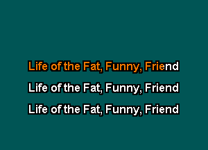 Life ofthe Fat, Funny, Friend
Life ofthe Fat, Funny, Friend

Life ofthe Fat, Funny, Friend
