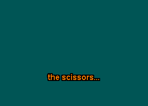 the scissors...