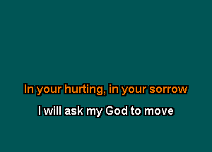 In your hurting, in your sorrow

I will ask my God to move