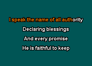 I speak the name of all authority
Declaring blessings

And every promise

He is faithful to keep