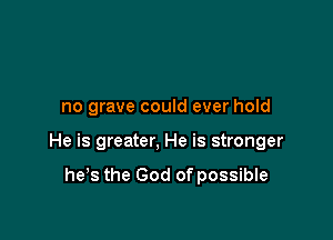 no grave could ever hold

He is greater, He is stronger

he's the God of possible